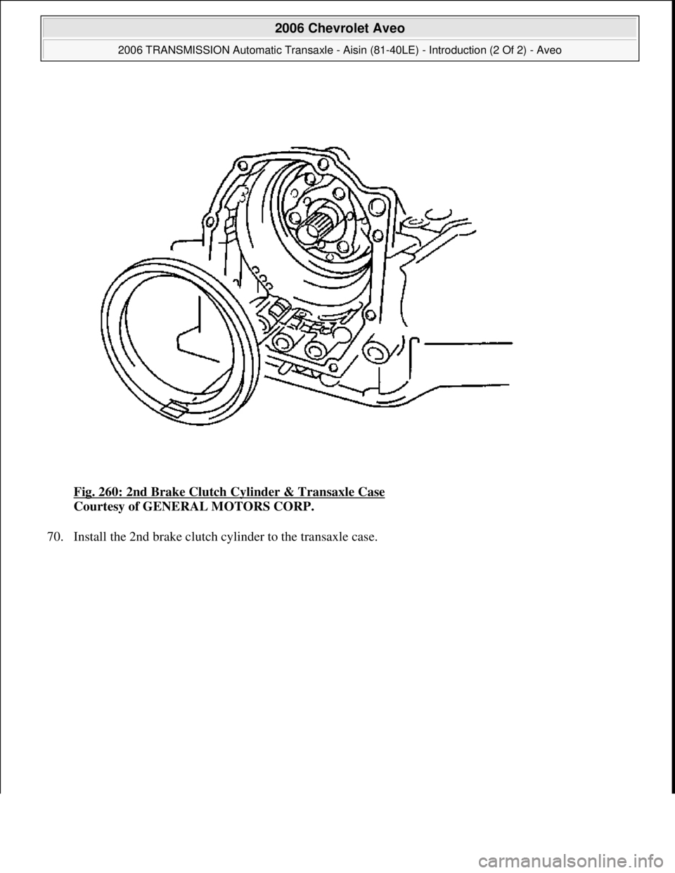 CHEVROLET AVEO 2002  Service Repair Manual Fig. 260: 2nd Brake Clutch Cylinder & Transaxle Case 
Courtesy of GENERAL MOTORS CORP. 
70. Install the 2nd brake clutch c
ylinder to the transaxle case. 
 
2006 Chevrolet Aveo 
2006 TRANSMISSION Auto