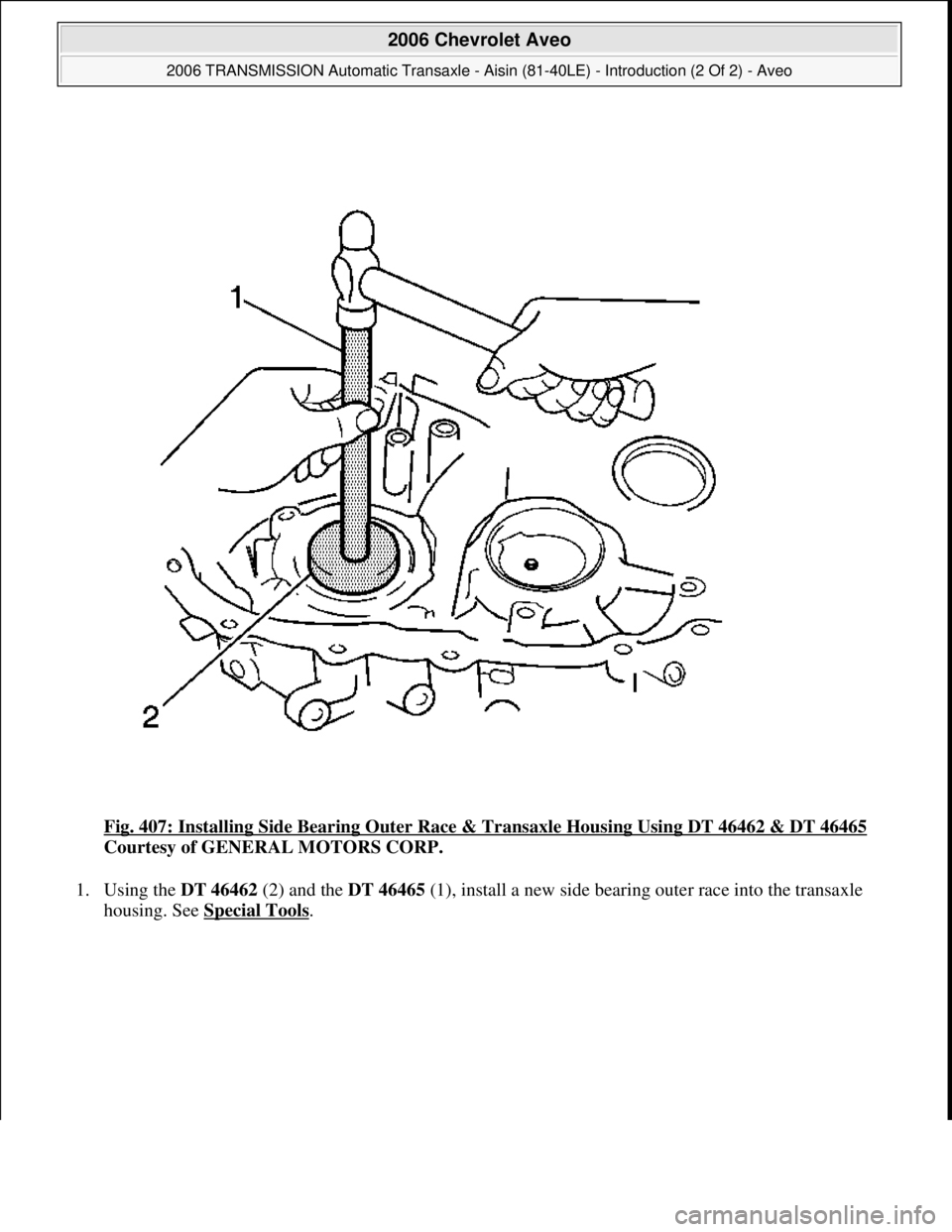 CHEVROLET AVEO 2002  Service Repair Manual Fig. 407: Installing Side Bearing Outer Race & Transaxle Housing Using DT 46462 & DT 46465 
Courtesy of GENERAL MOTORS CORP. 
1. Using the DT 46462 (2) and the DT 46465 (1), install a new side bearing