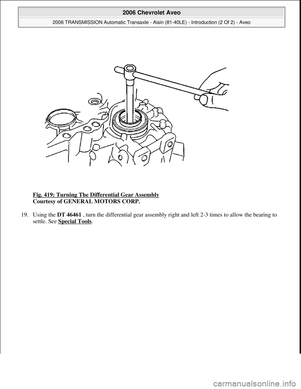 CHEVROLET AVEO 2002  Service Repair Manual Fig. 419: Turning The Differential Gear Assembly 
Courtesy of GENERAL MOTORS CORP. 
19. Using the DT 46461 , turn the differential gear assembly right and left 2-3 times to allow the bearing to 
settl