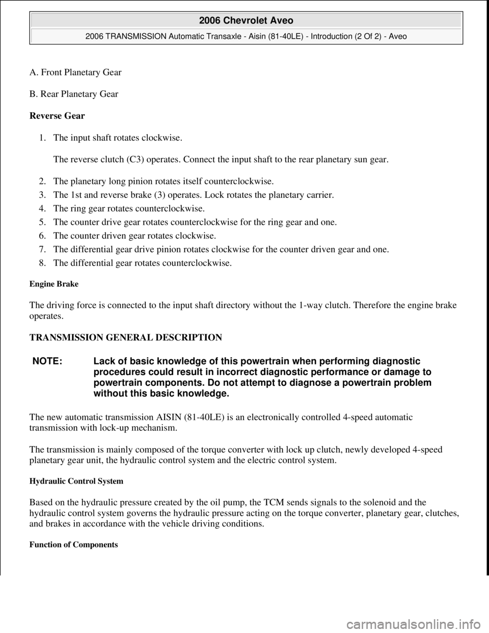 CHEVROLET AVEO 2002  Service Repair Manual A. Front Planetary Gear 
B. Rear Planetary Gear 
Reverse Gear 
1. The input shaft rotates clockwise. 
The reverse clutch (C3) operates. Connect the input shaft to the rear planetary sun gear. 
2. The 