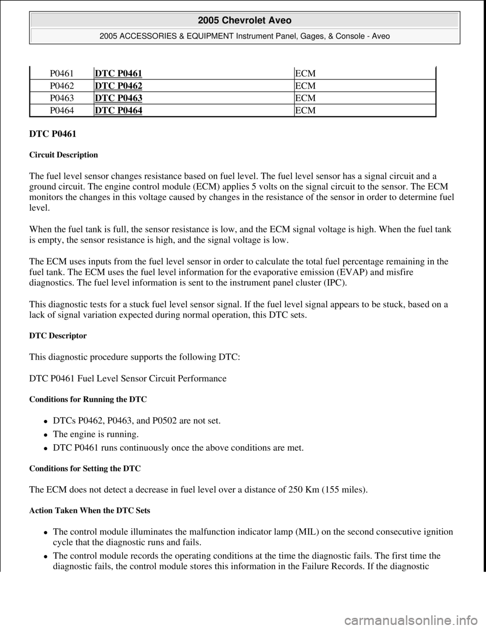CHEVROLET AVEO 2002  Service Repair Manual DTC P0461 
Circuit Description 
The fuel level sensor changes resistance based on fuel level. The fuel level sensor has a signal circuit and a 
ground circuit. The engine control module (ECM) applies 