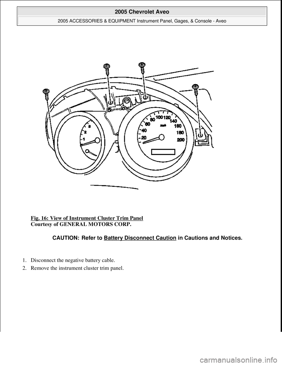 CHEVROLET AVEO 2002  Service Repair Manual Fig. 16: View of Instrument Cluster Trim Panel 
Courtesy of GENERAL MOTORS CORP. 
1. Disconnect the negative battery cable.  
2. Remove the instrument cluster trim panel. 
CAUTION: Refer to Battery Di