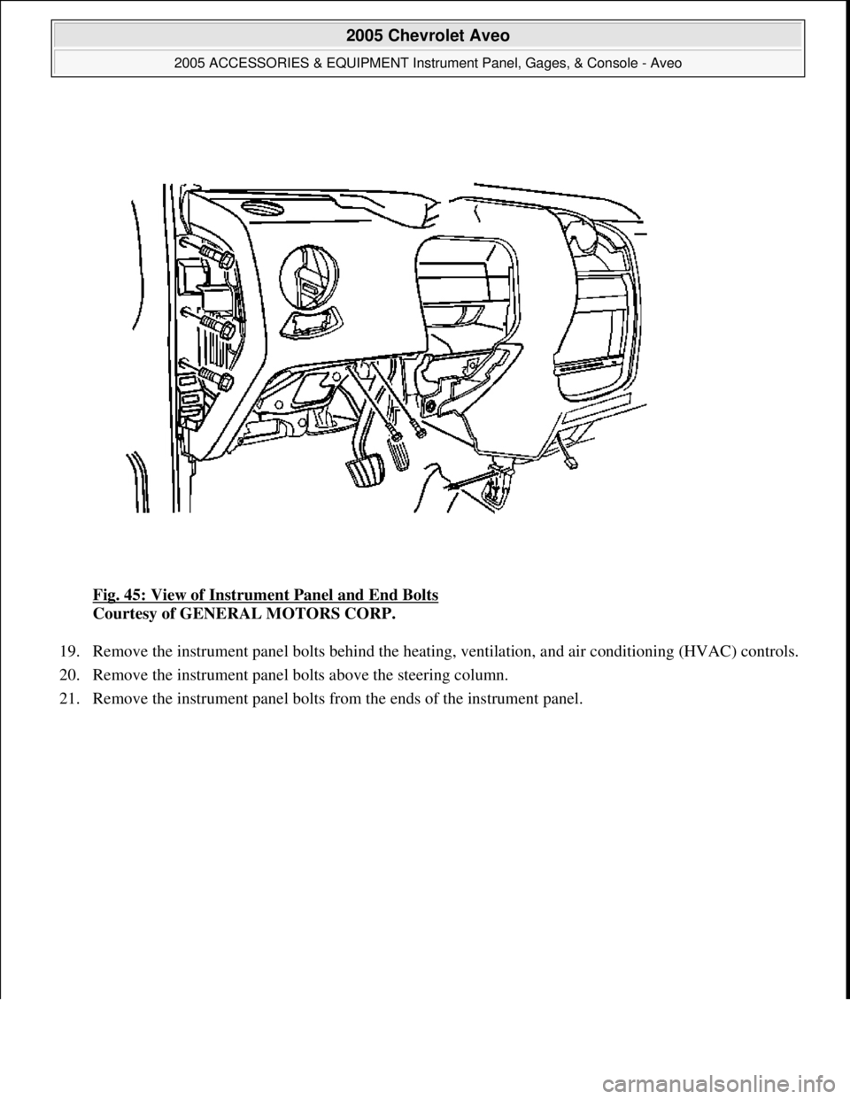 CHEVROLET AVEO 2002  Service Repair Manual Fig. 45: View of Instrument Panel and End Bolts 
Courtesy of GENERAL MOTORS CORP. 
19. Remove the instrument panel bolts behind the heating, ventilation, and air conditioning (HVAC) controls. 
20. Rem