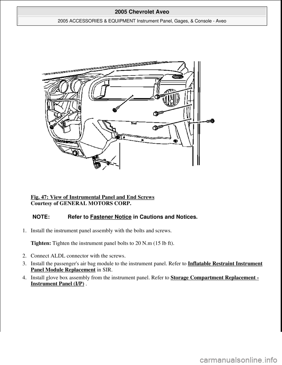 CHEVROLET AVEO 2002  Service Repair Manual Fig. 47: View of Instrumental Panel and End Screws 
Courtesy of GENERAL MOTORS CORP. 
1. Install the instrument panel assembly with the bolts and screws. 
Tighten: Tighten the instrument panel bolts t