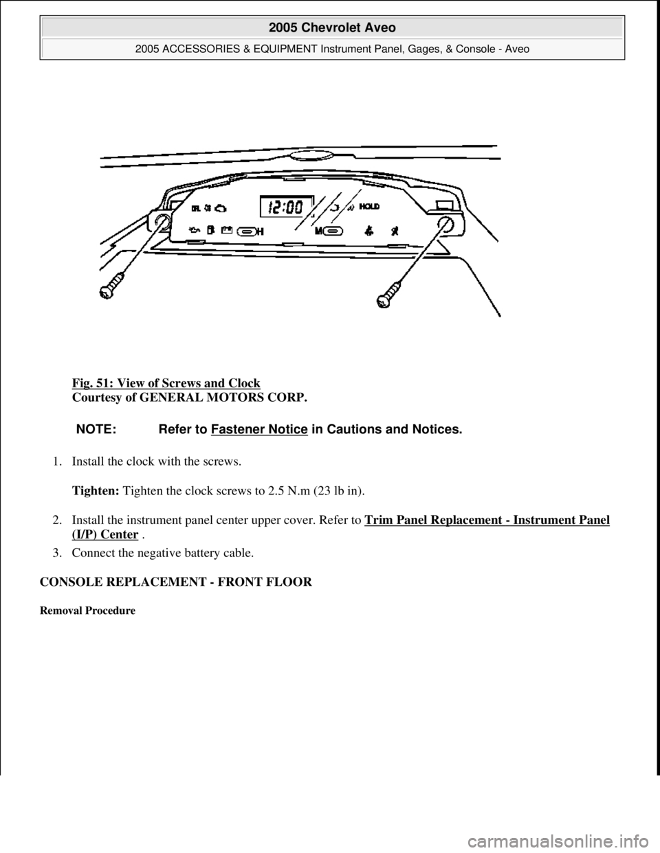 CHEVROLET AVEO 2002  Service Repair Manual Fig. 51: View of Screws and Clock 
Courtesy of GENERAL MOTORS CORP. 
1. Install the clock with the screws. 
Tighten: Tighten the clock screws to 2.5 N.m (23 lb in). 
2. Install the instrument panel ce