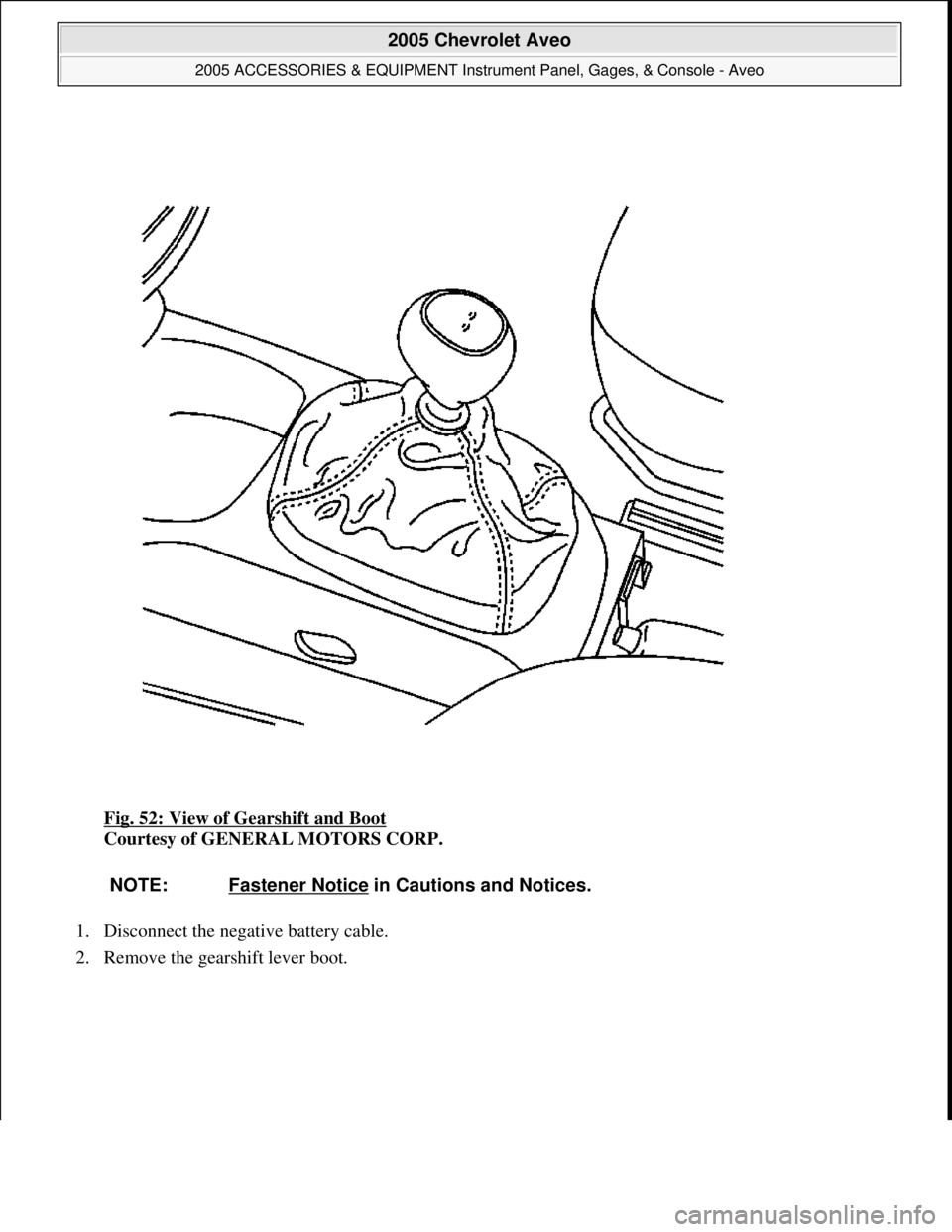 CHEVROLET AVEO 2002  Service Repair Manual Fig. 52: View of Gearshift and Boot 
Courtesy of GENERAL MOTORS CORP. 
1. Disconnect the negative battery cable.  
2. Remove the 
gearshift lever boot. 
NOTE: Fastener Notice in Cautions and Notices.
