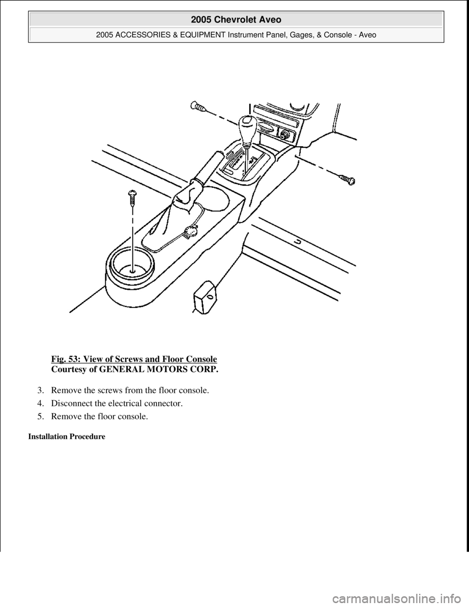 CHEVROLET AVEO 2002  Service Repair Manual Fig. 53: View of Screws and Floor Console 
Courtesy of GENERAL MOTORS CORP. 
3. Remove the screws from the floor console.  
4. Disconnect the electrical connector.  
5. Remove the floor console.  
Ins