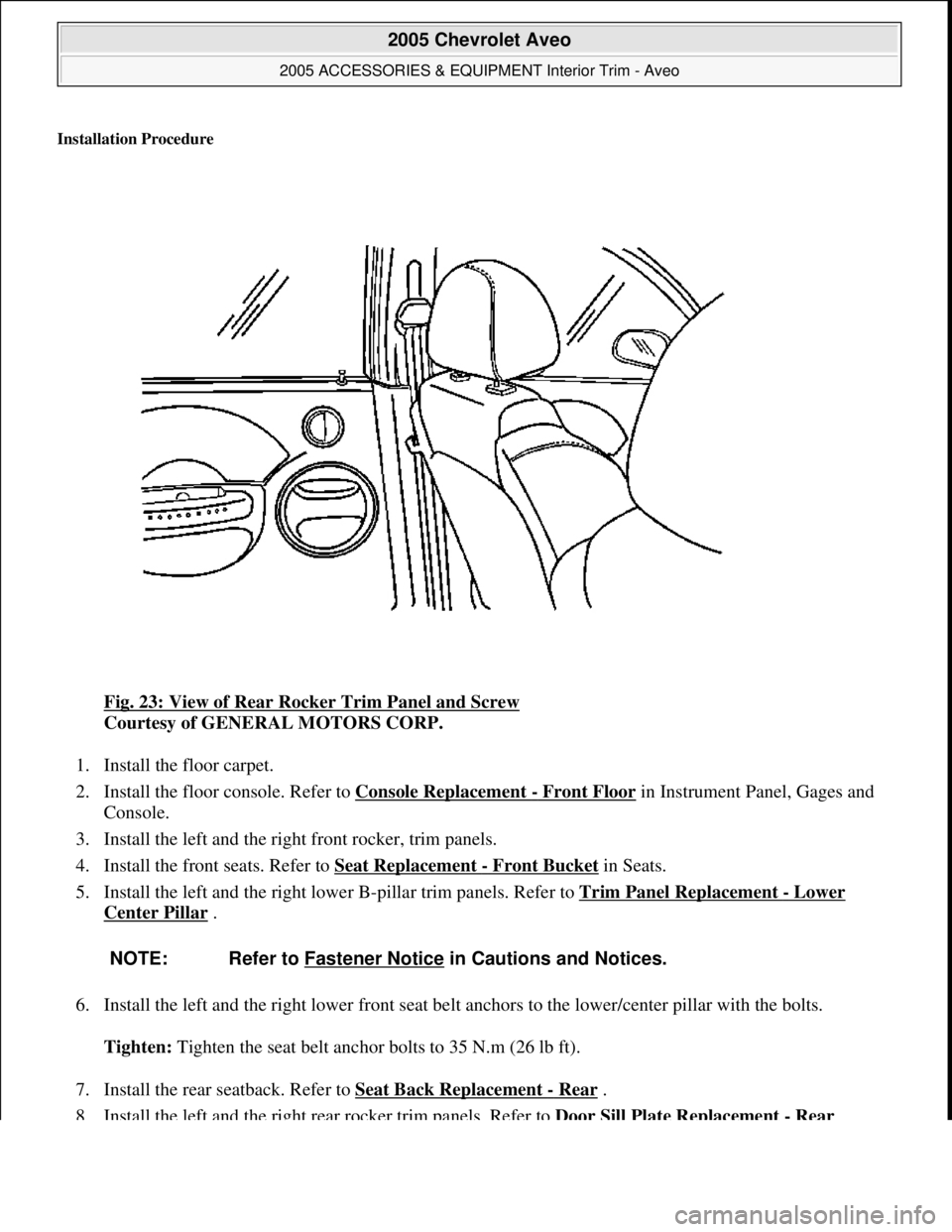 CHEVROLET AVEO 2002  Service Repair Manual Installation Procedure 
Fig. 23: View of Rear Rocker Trim Panel and Screw 
Courtesy of GENERAL MOTORS CORP. 
1. Install the floor carpet.  
2. Install the floor console. Refer to Console Replacement 
