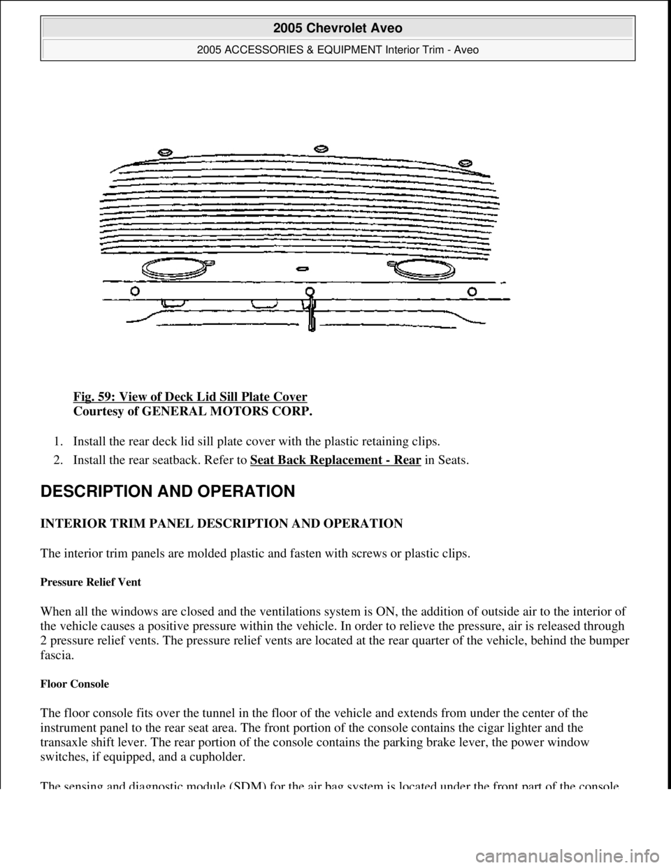 CHEVROLET AVEO 2002  Service Repair Manual Fig. 59: View of Deck Lid Sill Plate Cover 
Courtesy of GENERAL MOTORS CORP. 
1. Install the rear deck lid sill plate cover with the plastic retaining clips.  
2. Install the rear seatback. Refer to S