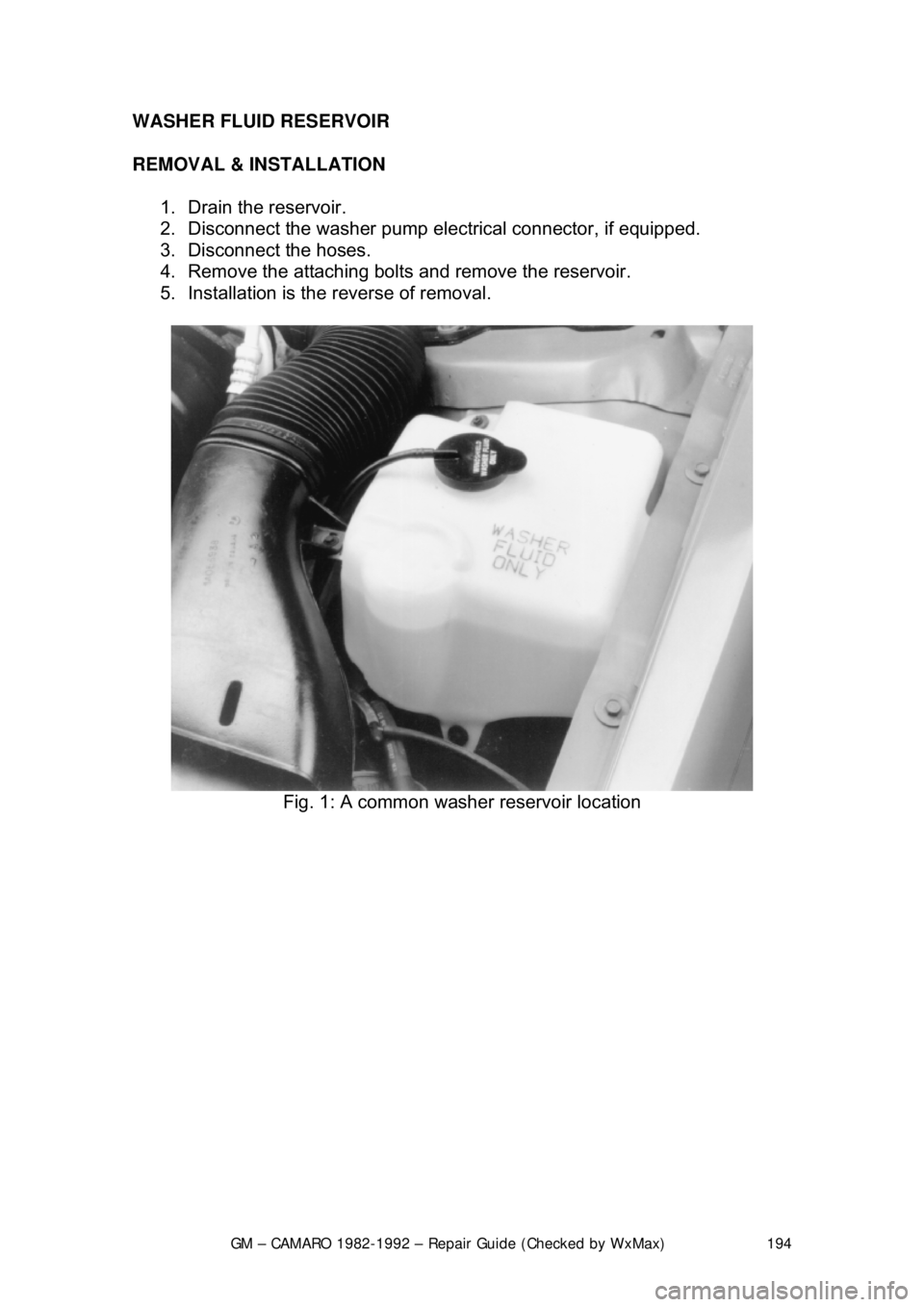 CHEVROLET CAMARO 1982  Repair Guide 
GM – CAMARO 1982-1992 – Repair Guide (Checked by WxMax) 194
WASHER FLUID RESERVOIR 
REMOVAL & INSTALLATION  
1.  Drain the reservoir.  
2.  Disconnect the washer pump elec trical connector, if eq