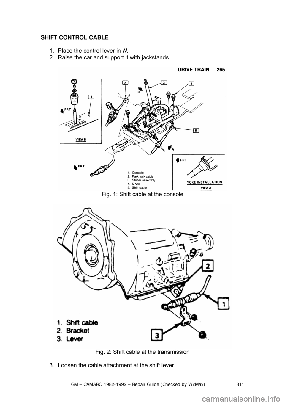 CHEVROLET CAMARO 1982  Repair Guide 
GM – CAMARO 1982-1992 – Repair Guide (Checked by WxMax) 311
SHIFT CONTROL CABLE  
1.  Place the control lever in  N.  
2.  Raise the car and support it with jackstands.  
 
Fig. 1: Shift cable at