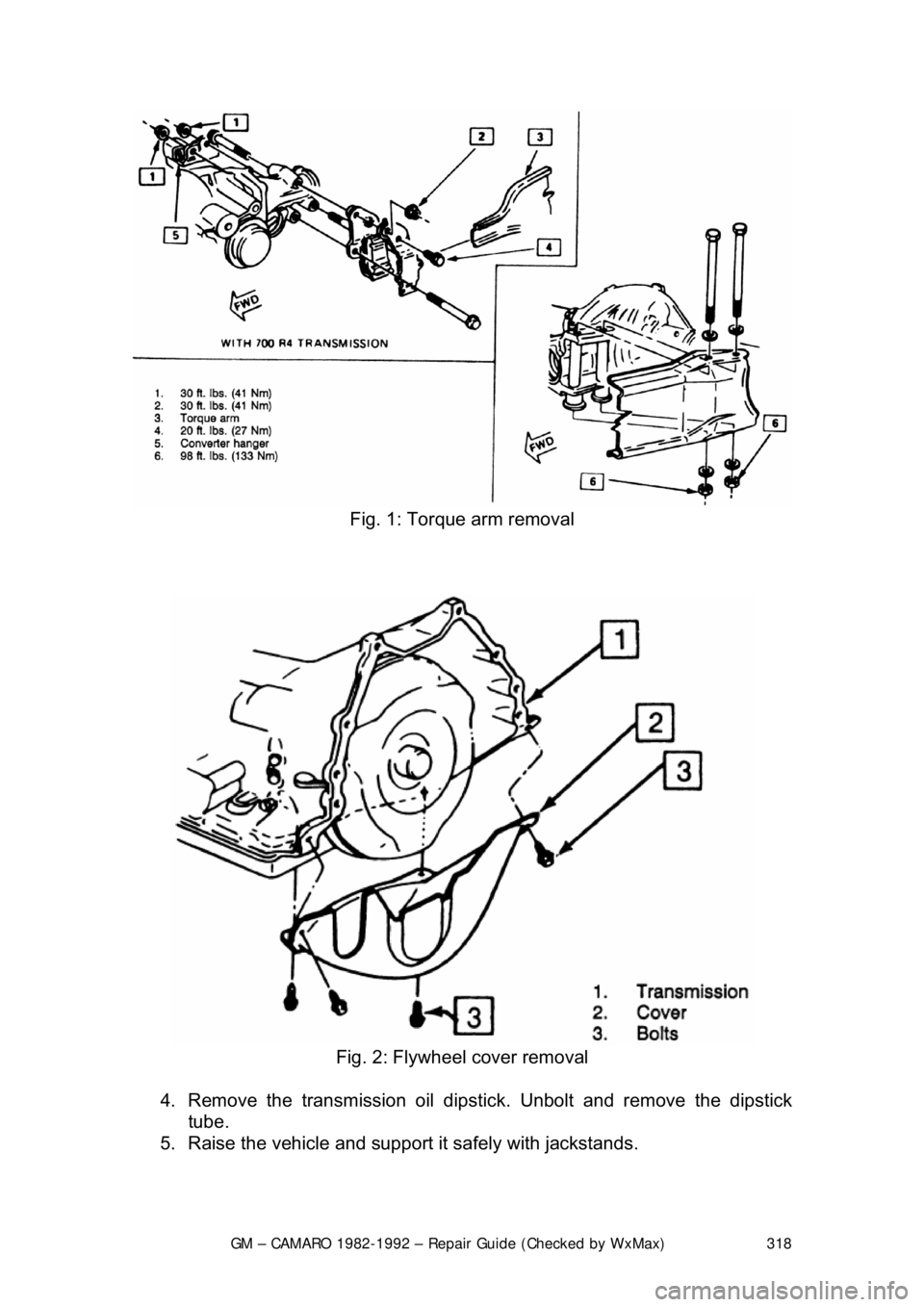 CHEVROLET CAMARO 1982  Repair Guide 
GM – CAMARO 1982-1992 – Repair Guide (Checked by WxMax) 318
 
Fig. 1: Torque arm removal 
 
 
Fig. 2: Flywheel cover removal 
4.  Remove the transmission oil dipsti ck. Unbolt and remove the dips
