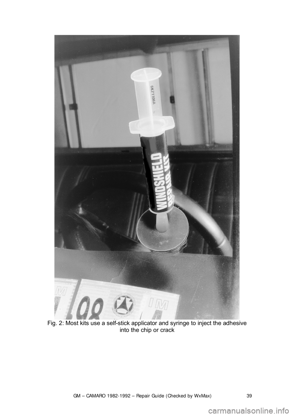 CHEVROLET CAMARO 1982  Repair Guide 
GM – CAMARO 1982-1992 – Repair Guide (Checked by WxMax) 39
 
Fig. 2: Most kits use a self-stick app licator and syringe to inject the adhesive 
into the chip or crack 
 
 
 
 
  