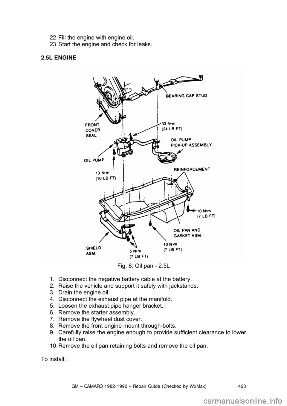 CHEVROLET CAMARO 1982  Repair Guide 
GM – CAMARO 1982-1992 – Repair Guide (Checked by WxMax) 423
22. Fill the engine with engine oil.  
23. Start the engine and 
check for leaks.  
2.5L ENGINE  
 
Fig. 8: Oil pan - 2.5L 
1.  Disconn