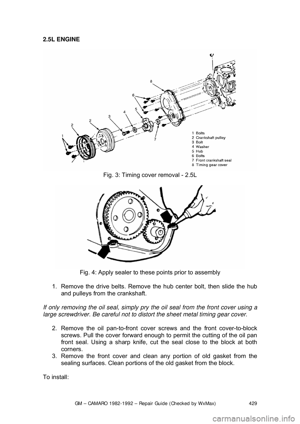 CHEVROLET CAMARO 1982  Repair Guide 
GM – CAMARO 1982-1992 – Repair Guide (Checked by WxMax) 429
2.5L ENGINE  
 
Fig. 3: Timing cover removal - 2.5L 
 
Fig. 4: Apply sealer to t hese points prior to assembly 
1.  Remove the drive be