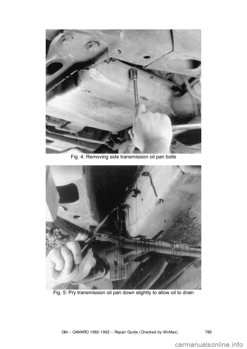 CHEVROLET CAMARO 1982  Repair Guide 
GM – CAMARO 1982-1992 – Repair Guide (Checked by WxMax) 786
 
Fig. 4: Removing side transmission oil pan bolts 
 
Fig. 5: Pry transmission oil pan down  slightly to allow oil to drain 
  