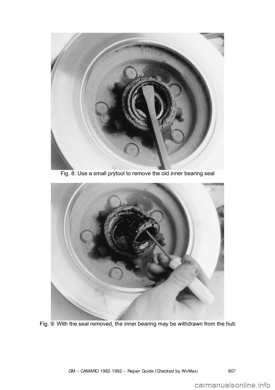 CHEVROLET CAMARO 1982  Repair Guide 
GM – CAMARO 1982-1992 – Repair Guide (Checked by WxMax) 807
 
Fig. 8: Use a small prytool to  remove the old inner bearing seal 
 
Fig. 9: With the seal removed, the  inner bearing may be withdra