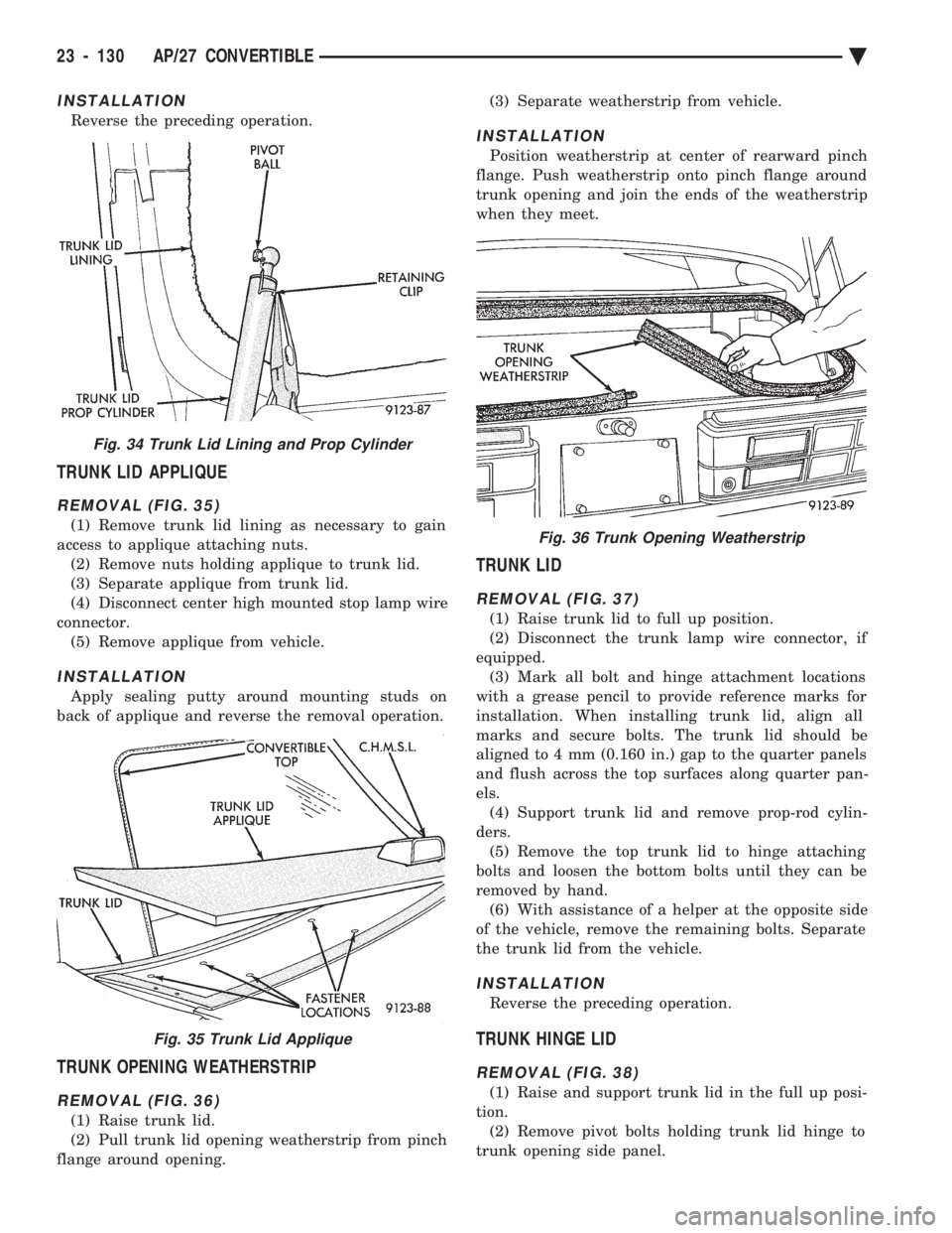 CHEVROLET DYNASTY 1993 Service Manual INSTALLATION
Reverse the preceding operation.
TRUNK LID APPLIQUE
REMOVAL (FIG. 35)
(1) Remove trunk lid lining as necessary to gain
access to applique attaching nuts. (2) Remove nuts holding applique CHEVROLET DYNASTY 1993 Service Manual INSTALLATION
Reverse the preceding operation.
TRUNK LID APPLIQUE
REMOVAL (FIG. 35)
(1) Remove trunk lid lining as necessary to gain
access to applique attaching nuts. (2) Remove nuts holding applique