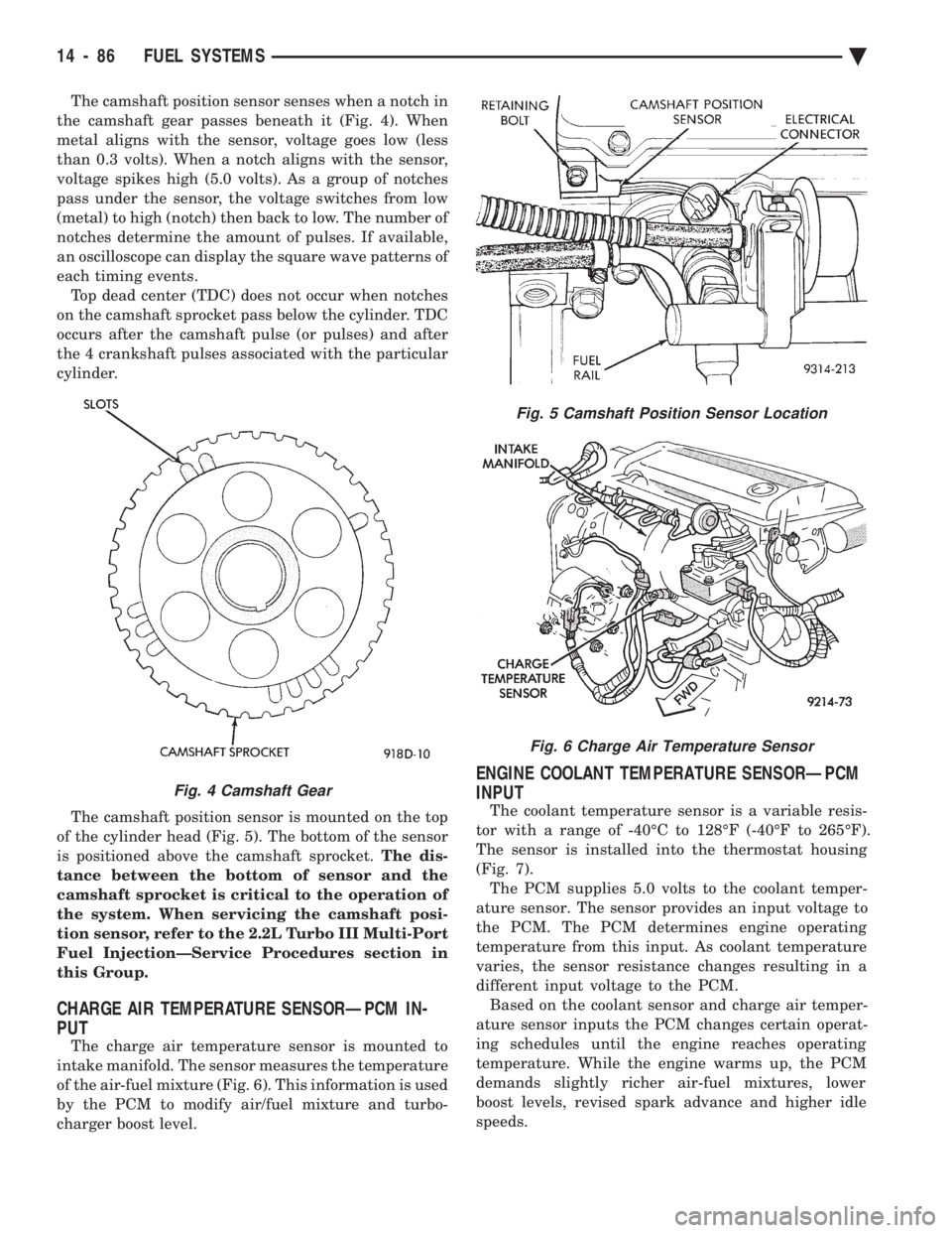 CHEVROLET PLYMOUTH ACCLAIM 1993 Service Manual The camshaft position sensor senses when a notch in
the camshaft gear passes beneath it (Fig. 4). When
metal aligns with the sensor, voltage goes low (less
than 0.3 volts). When a notch aligns with t CHEVROLET PLYMOUTH ACCLAIM 1993 Service Manual The camshaft position sensor senses when a notch in
the camshaft gear passes beneath it (Fig. 4). When
metal aligns with the sensor, voltage goes low (less
than 0.3 volts). When a notch aligns with t