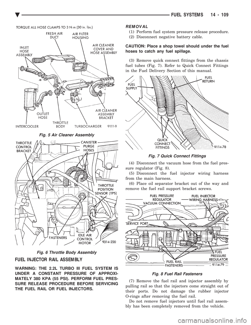 CHEVROLET PLYMOUTH ACCLAIM 1993 Service Manual FUEL INJECTOR RAIL ASSEMBLY
WARNING: THE 2.2L TURBO III FUEL SYSTEM IS
UNDER A CONSTANT PRESSURE OF APPROXI-
MATELY 380 KPA (55 PSI). PERFORM FUEL PRES-
SURE RELEASE PROCEDURE BEFORE SERVICING
THE FU CHEVROLET PLYMOUTH ACCLAIM 1993 Service Manual FUEL INJECTOR RAIL ASSEMBLY
WARNING: THE 2.2L TURBO III FUEL SYSTEM IS
UNDER A CONSTANT PRESSURE OF APPROXI-
MATELY 380 KPA (55 PSI). PERFORM FUEL PRES-
SURE RELEASE PROCEDURE BEFORE SERVICING
THE FU