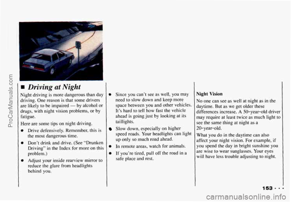 CHEVROLET CAMARO 1993  Owners Manual Driving  at  Night 
Night driving is more dangerous  than day 
driving. One  reason  is  that  some drivers 
are  likely  to be impaired 
- by alcohol  or 
drugs,  with  night  vision  problems, or  b