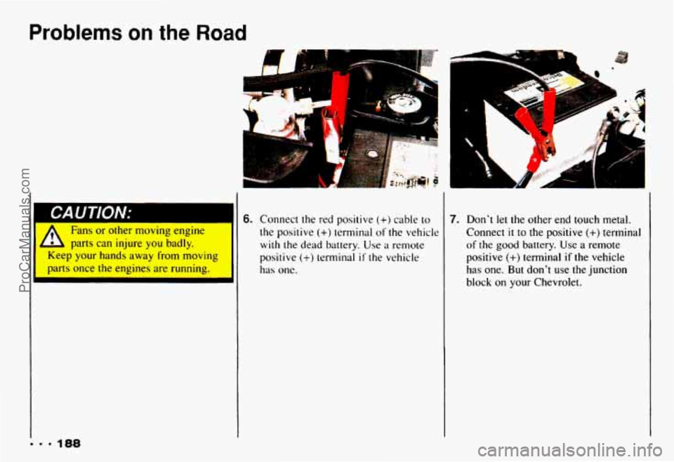 CHEVROLET CAMARO 1993  Owners Manual Problems an the Road 
Fans  or  other  moving engine 
eep  your  hands  away  from  moving 
-u-ts  once  the  engines are  running. 
L parts  can  injure you badly. 
6. Connect  the  red positive (+) 