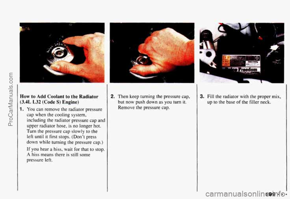CHEVROLET CAMARO 1993  Owners Manual How to Add Coolant to the Radiator 
(3.4L L32 (Code S) Engine) 
1. You can  remove  the  radiator  pressure 
cap  when  the  cooling  system, 
including  the  radiator  pressure cap and 
upper  radiat
