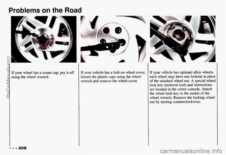 CHEVROLET CAMARO 1993  Owners Manual Problems on the Road 
H 
If your wheel has a center  cap,  pry  it off 
using the wheel  wrench. 
208 
If your vehicle  has  a  bolt-on  wheel  cover, 
loosen  the plastic caps  using the wheel 
wrenc