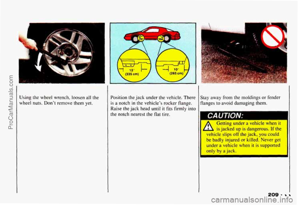 CHEVROLET CAMARO 1993  Owners Manual Using  the  wheel wrench, loosen  all  the 
wheel  nuts. Dont  remove  them  yet.  Position 
the jack  under the vehicle.  There 
is a notch in the  vehicles  rocker  flange. 
Raise 
the jack  head 