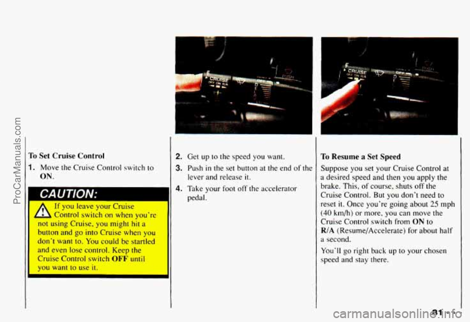 CHEVROLET CAMARO 1993  Owners Manual To Set Cruise  Control 
1. Move  the  Cruise Control  switch  to 
ON. 
A 
If you leave  your Cruise 
Control  switch on  when  youre 
not  using  Cruise, you  might 
hit a 
button  and  go into  Crui