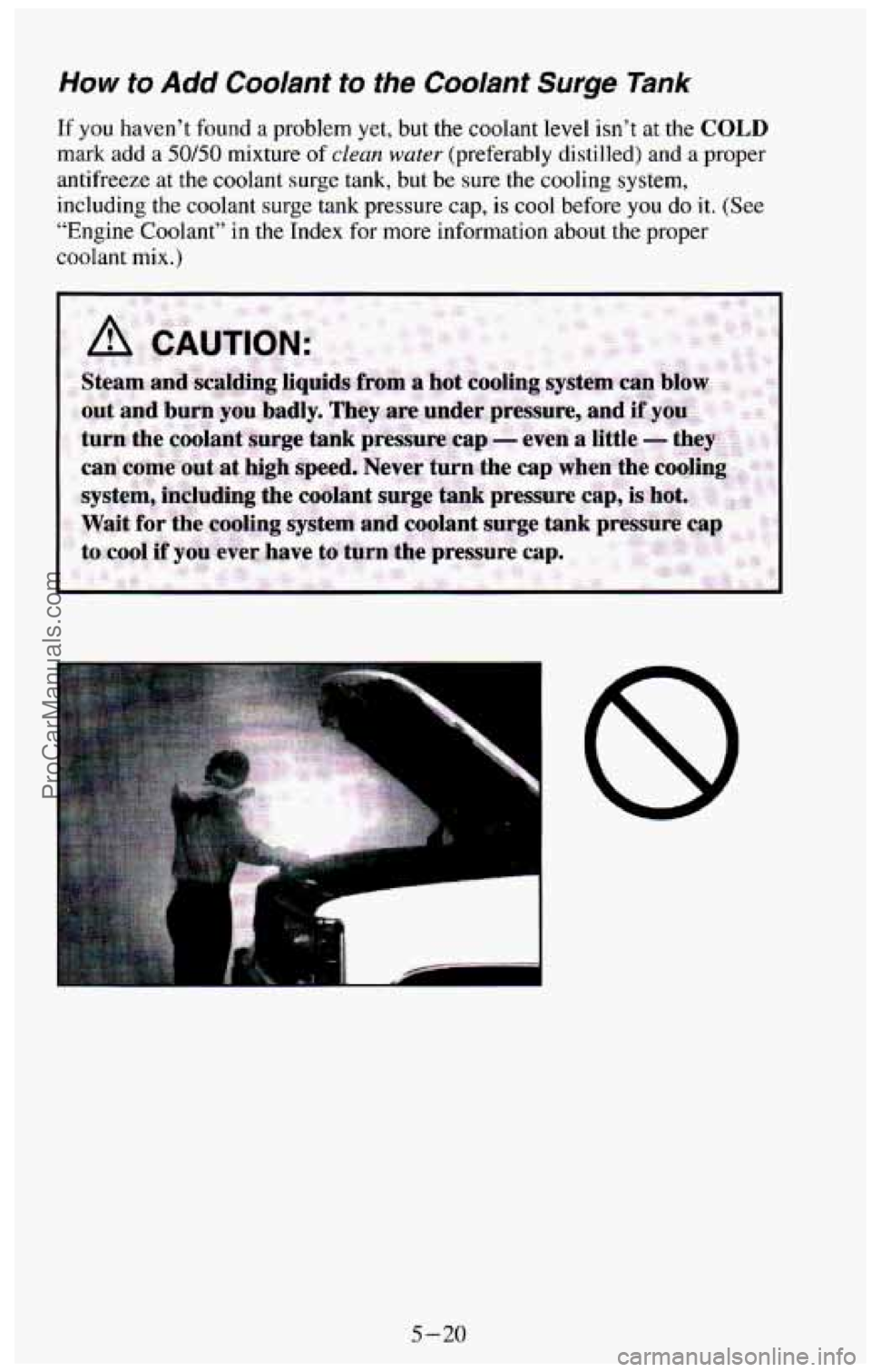 CHEVROLET SUBURBAN 1994  Owners Manual How to Add Coolant to the Coolant Surge Tank 
If you haven’t found a problem  yet, but the coolant level isn’t at the COLD 
mark  add a 50/50 mixture  of clean water (preferably distilled)  and a 