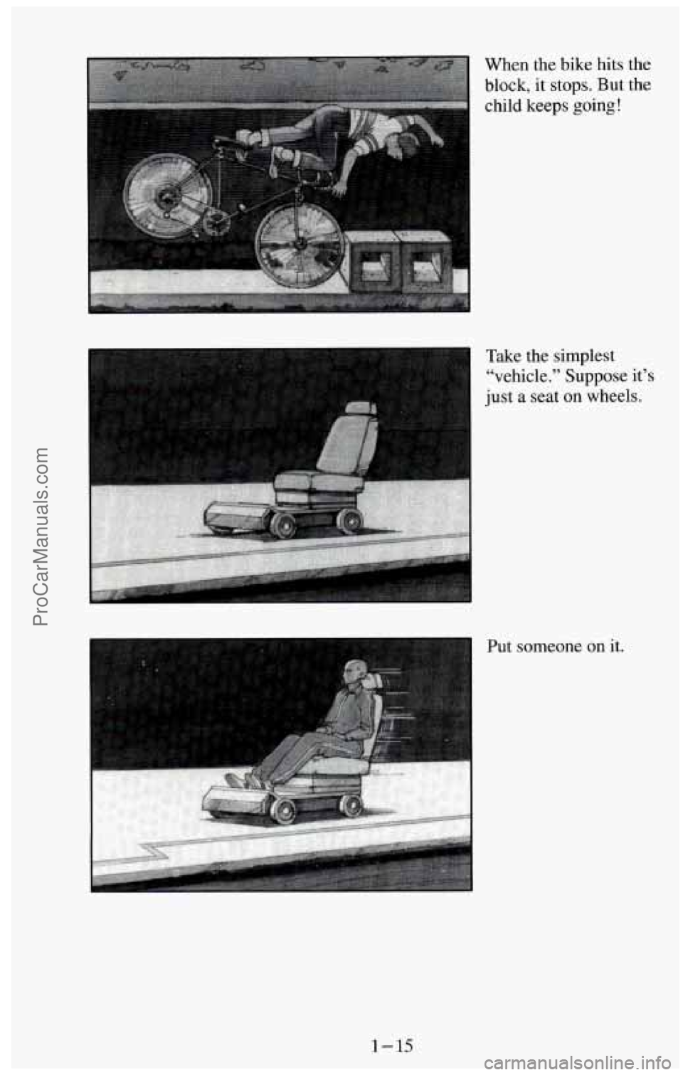 CHEVROLET SUBURBAN 1994  Owners Manual When the bike hits the 
block, it stops. But the  child keeps 
going! 
1 
Take  the simplest 
“vehicle.” Suppose 
it’s 
just  a seat on wheels. 
. .... 
Put  someone on it. 
1-15 
ProCarManuals.