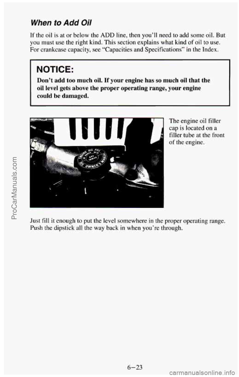 CHEVROLET SUBURBAN 1994  Owners Manual When to Add Oil 
If the  oil is at  or  below  the ADD line, then you’ll need to add some oil. But 
you  must  use  the right kind.  This section  explains  what  kind 
of oil to use. 
For  crankcas