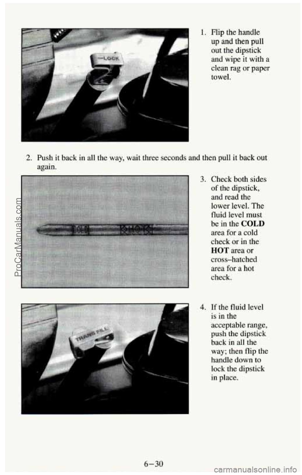 CHEVROLET SUBURBAN 1994  Owners Manual 1. Flip the handle 
up  and  then  pull 
out  the dipstick 
and  wipe  it with  a 
clean  rag  or paper 
towel. 
2. Push  it back  in  all  the  way,  wait  three  seconds  and  then  pull  it back  o