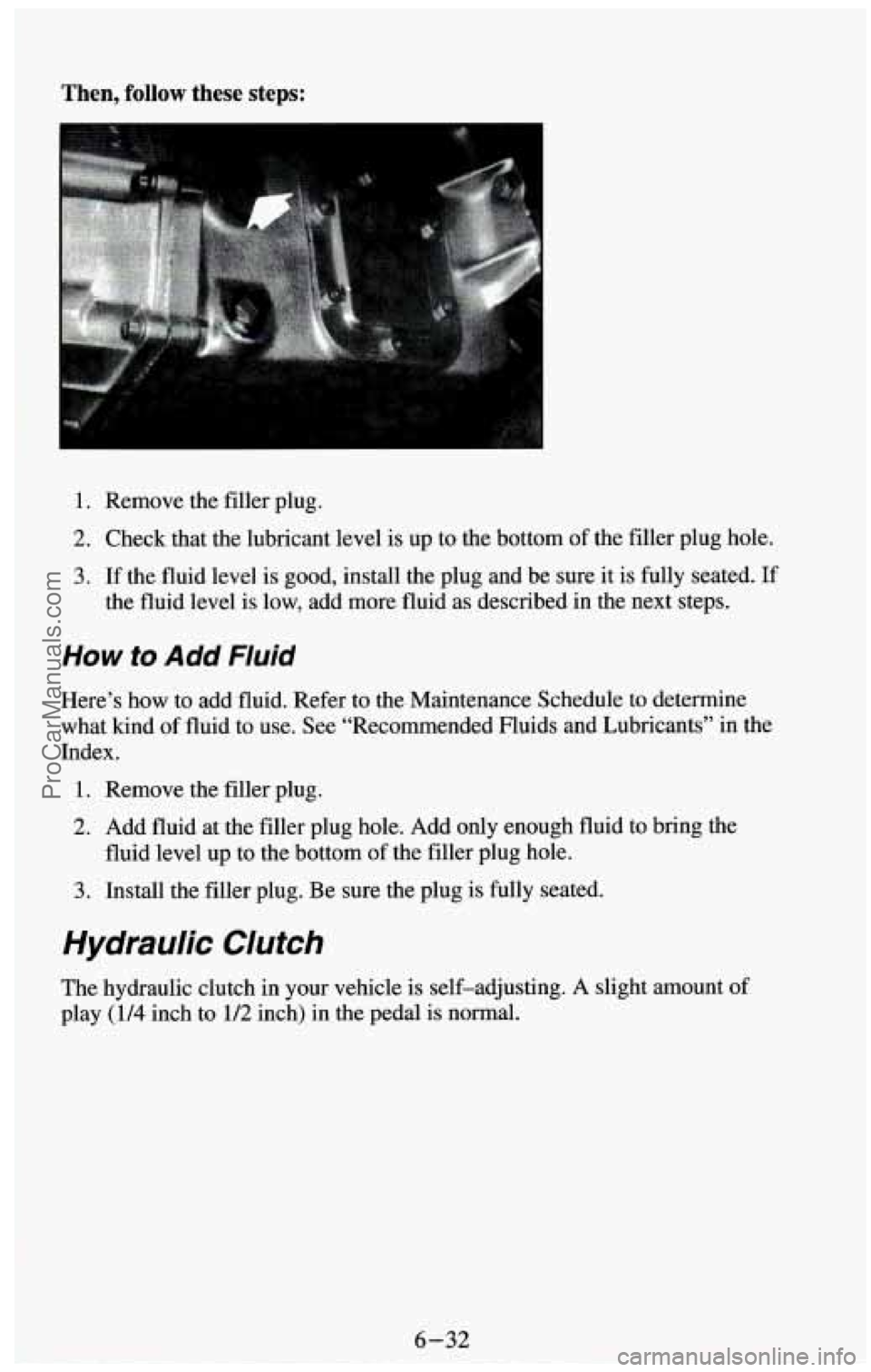 CHEVROLET SUBURBAN 1994  Owners Manual Then, follow these  steps: 
1. Remove the filler plug. 
2. Check that the lubricant level is up  to the bottom  of the filler plug hole. 
3. If the fluid level  is good, install the plug and be sure i