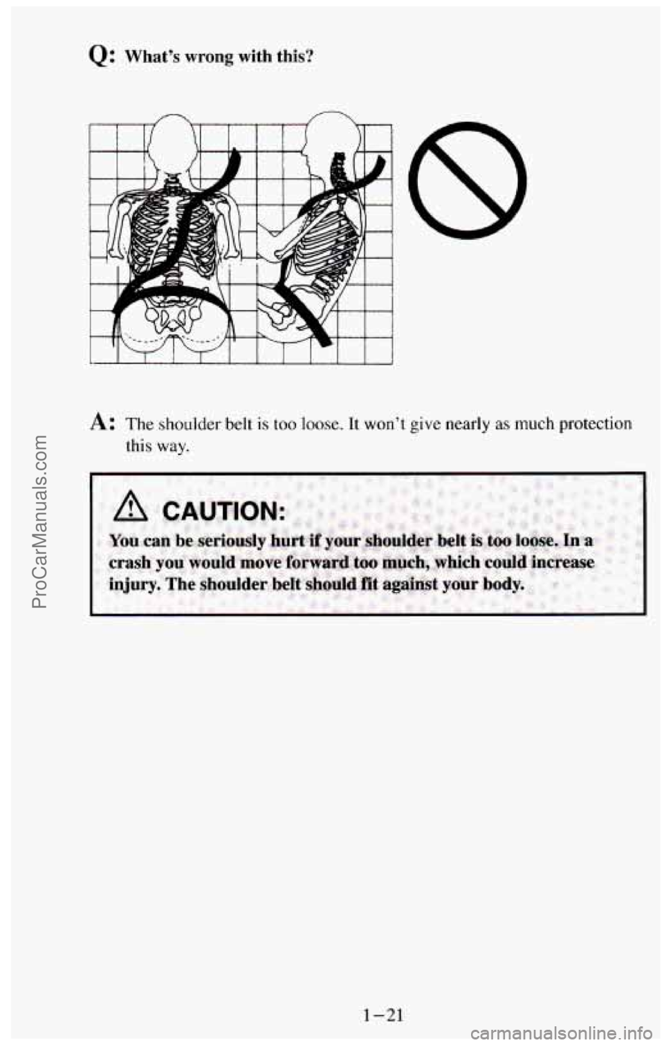 CHEVROLET SUBURBAN 1994  Owners Manual Q: What’s  wrong  with  this? 
n n 
A: The  shoulder belt is too loose. It won’t give nearly  as much protection 
this 
way. 
1-21 
ProCarManuals.com 