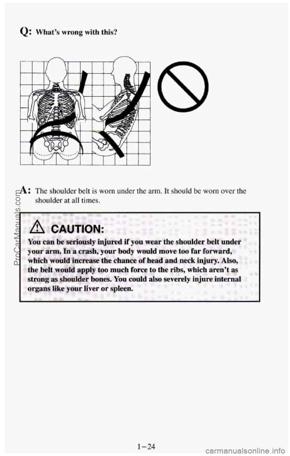CHEVROLET SUBURBAN 1994  Owners Manual Q: What’s wrong with this? 
A: The shoulder  belt is worn  under  the  arm. It  should  be  worn  over  the 
shoulder 
at all times. 
1-24 
ProCarManuals.com 