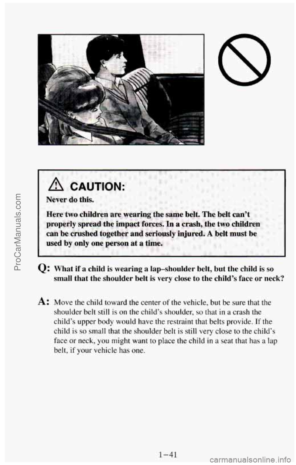 CHEVROLET SUBURBAN 1994  Owners Manual A 
2: What  if a child  is  wearing  a lap-shoulder belt, but  the  child  is so 
small  that  the  shoulder  belt  is  very  close to the  child’s  face  or  neck? 
A: Move  the child toward the ce