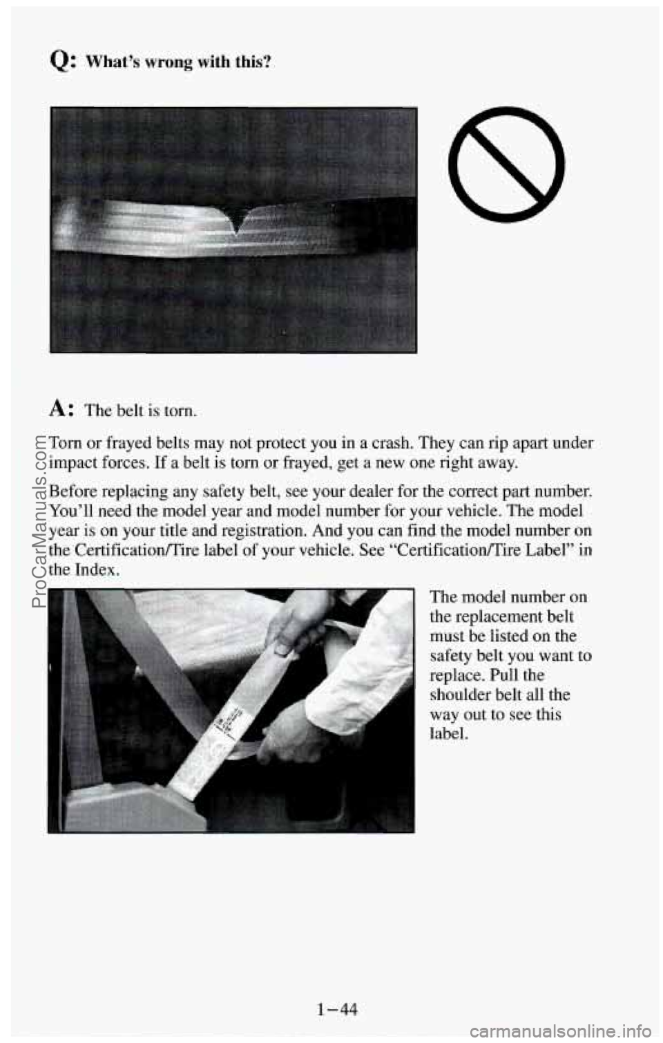 CHEVROLET SUBURBAN 1994  Owners Manual Q: What’s wrong with  this? 
A: The belt is  torn. 
Torn  or frayed belts  may  not  protect  you  in a crash. They can rip  apart under 
impact forces. 
If a  belt  is torn  or frayed,  get a new  