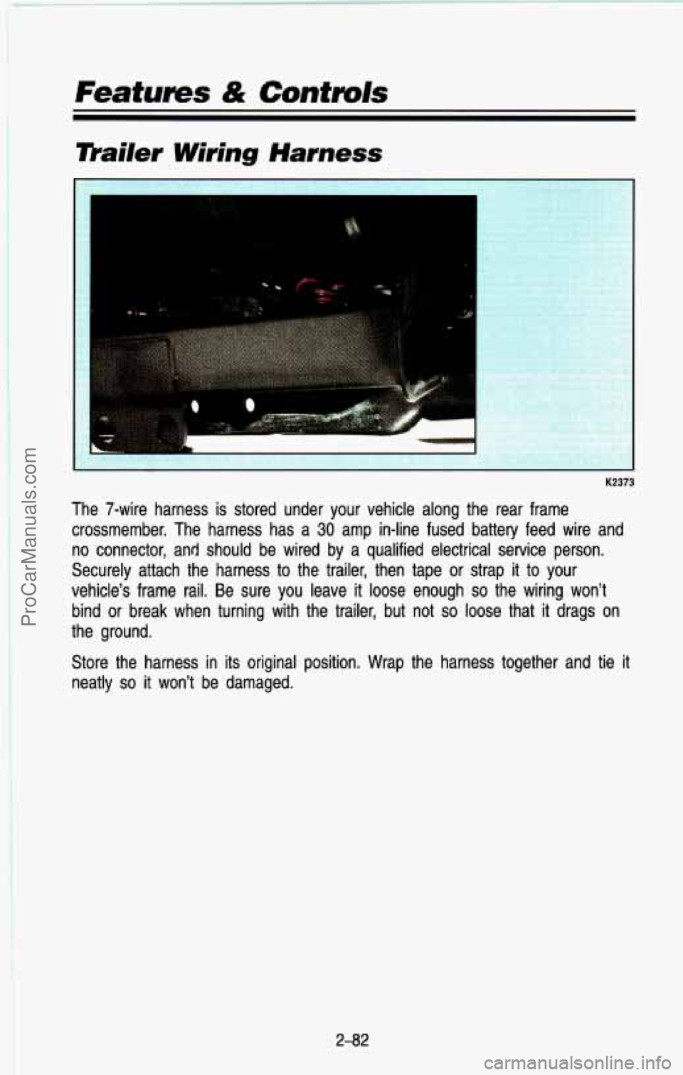 CHEVROLET SUBURBAN 1993  Owners Manual Features & Controls 
mailer. Wiring Harness 
K2373 
The  7-wire  harness  is  stored  under  your  vehicle  along  the  rear\
  frame 
crossmember.  The  harness  has  a 
30 amp  in-line  fused  batte