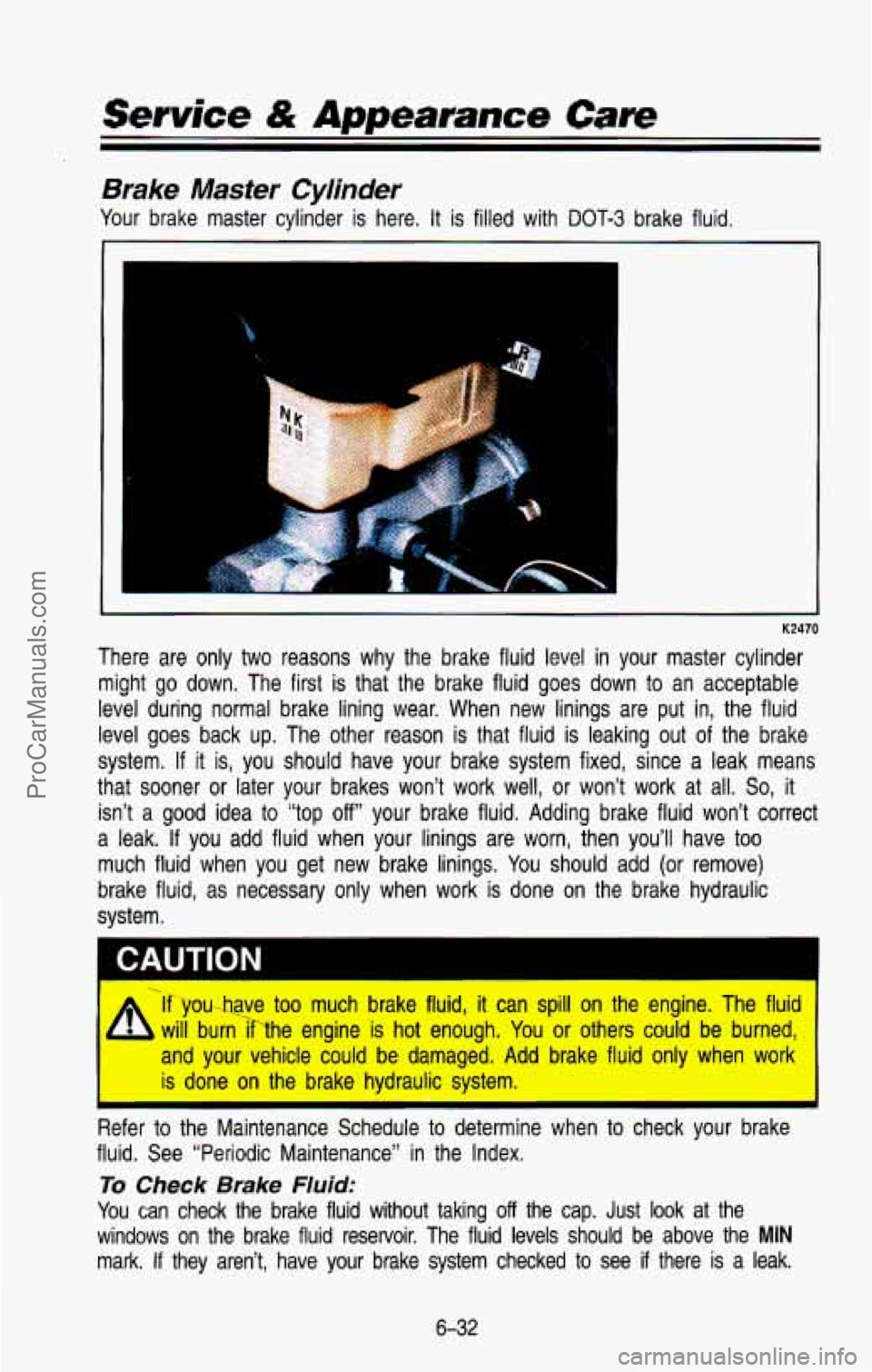 CHEVROLET SUBURBAN 1993 Owners Manual Service & Appearance Care
Brake Master Cylinder
Your brake master cylinder is here. It is filled with DOT-3 brake fluid.
P
K2470
There are only two reasons why the brake fluid lev CHEVROLET SUBURBAN 1993 Owners Manual Service & Appearance Care
Brake Master Cylinder
Your brake master cylinder is here. It is filled with DOT-3 brake fluid.
P
K2470
There are only two reasons why the brake fluid lev