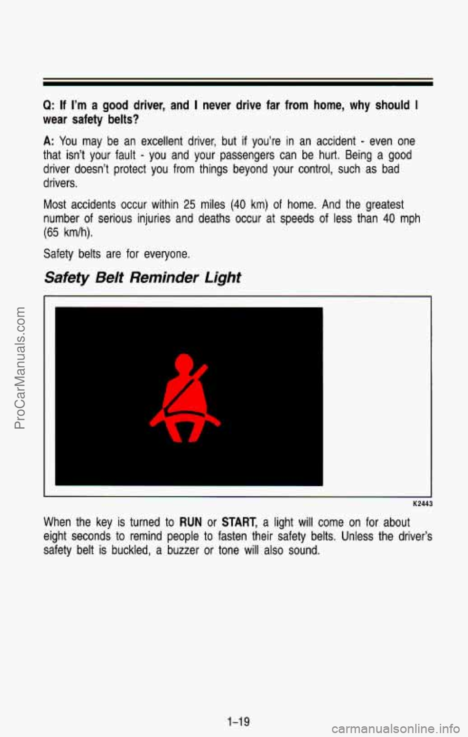 CHEVROLET SUBURBAN 1993  Owners Manual Q: If I’m a good driver, and I never  drive  far  from  home,  why  should I 
wear safety belts? 
A: You  may  be an  excellent  driver,  but if you’re in an  accident - even  one 
that  isn’t  