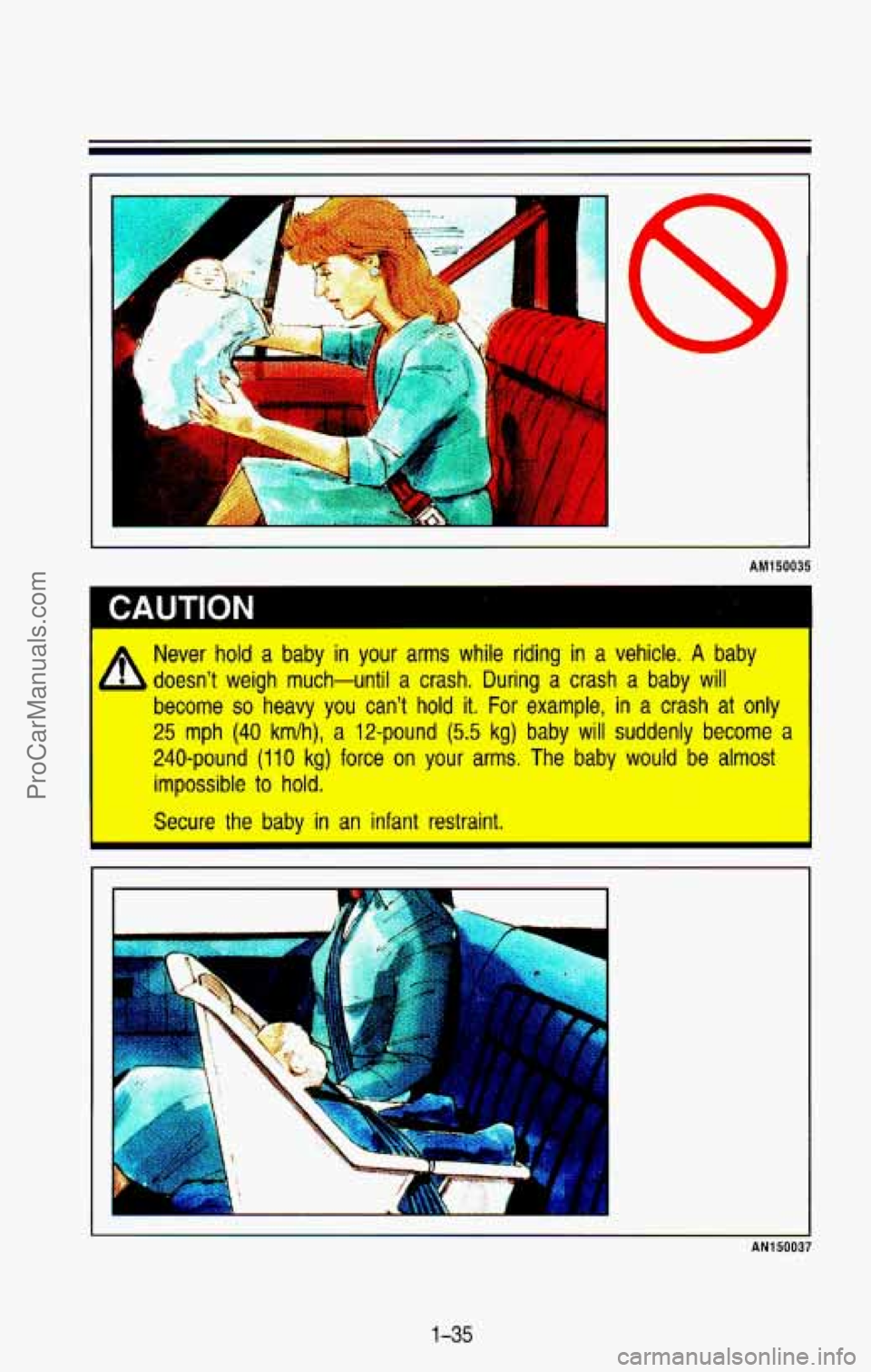 CHEVROLET SUBURBAN 1993  Owners Manual r 
A 
I- 
AM150035 
I CAUTION 
Never hold a  baby in your  arms  while  riding  in a  vehicle. A baby 
doesnt  weigh  much-until  a  crash.  During  a  crash  a  baby 
will 
become so heavy  you  can
