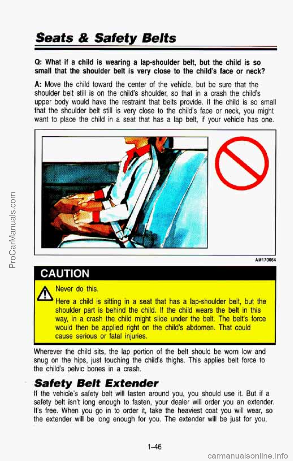 CHEVROLET SUBURBAN 1993 Owners Manual Q: What if a child is wearing a lap-shoulder belt, but the child is so
small that the shoulder belt is very close to the child’s face or neck?
A: Move the child toward the center of the CHEVROLET SUBURBAN 1993 Owners Manual Q: What if a child is wearing a lap-shoulder belt, but the child is so
small that the shoulder belt is very close to the child’s face or neck?
A: Move the child toward the center of the