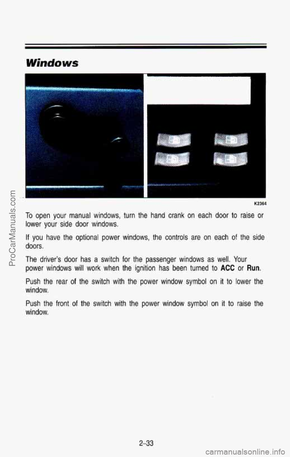 CHEVROLET SUBURBAN 1993  Owners Manual K2364 
To open  your  manual  windows, turn the  hand  crank  on  each  door  to raise  or 
lower  your  side  door  windows. 
If you  have  the  optional  power  windows,  the  controls  are  on  eac