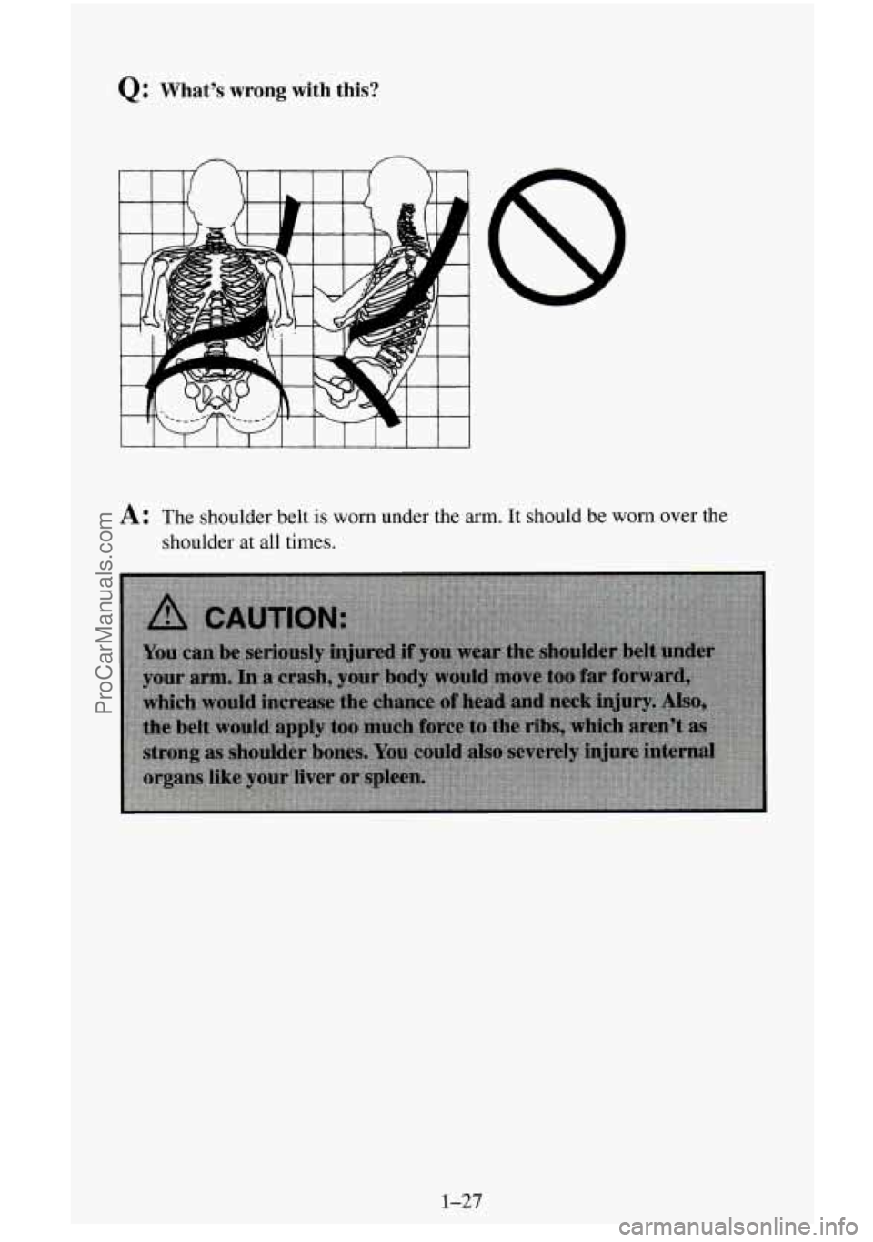 CHEVROLET SUBURBAN 1996  Owners Manual Q: Whats wrong with  this? 
I 
A: The  shoulder belt is worn under  the arm.  It should  be  worn  over the 
shoulder  at all  times. 
1-27 
ProCarManuals.com 