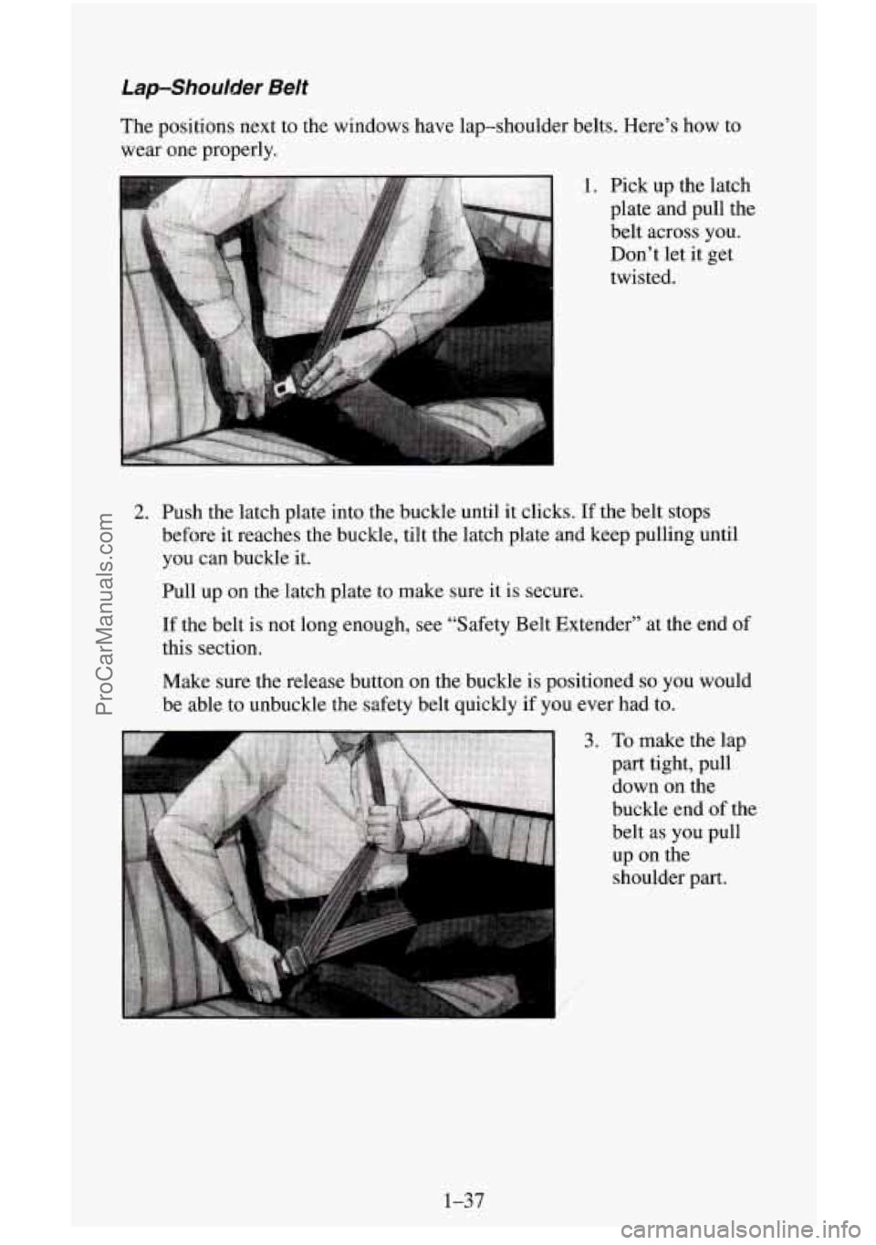 CHEVROLET SUBURBAN 1996  Owners Manual Lap-Shoulder Belt 
The positions  next  to the windows have  lap-shoulder belts. Here’s  how to 
wear  one properly. 
1. Pick up the latch 
plate and pull the  belt across you.  Don’t  let  it get
