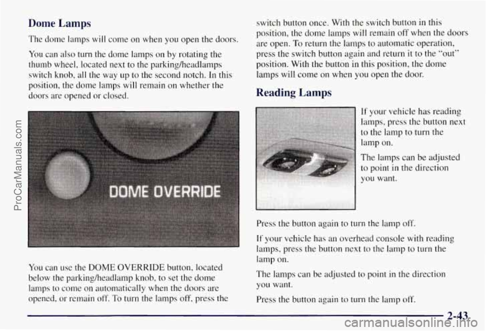 CHEVROLET SUBURBAN 1997 Owners Manual Dome Lamps
The dome lamps will come on when you open the doors.
You can also
turn the dome lamps on by rotating the
thumb wheel, located next to the parkingheadlamps
switch knob, al CHEVROLET SUBURBAN 1997 Owners Manual Dome Lamps
The dome lamps will come on when you open the doors.
You can also
turn the dome lamps on by rotating the
thumb wheel, located next to the parkingheadlamps
switch knob, al