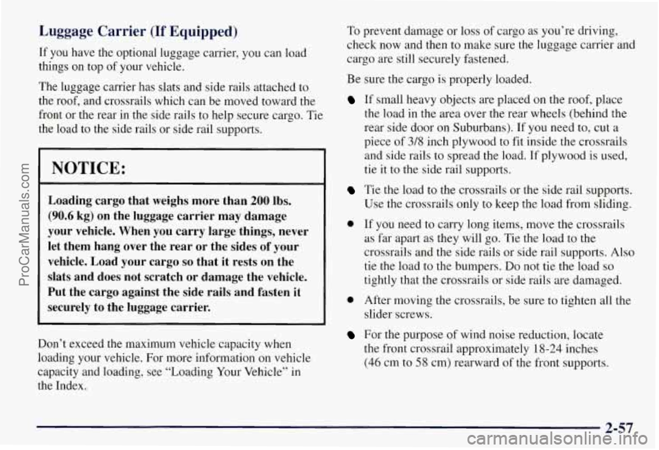 CHEVROLET SUBURBAN 1997 Owners Manual Luggage Carrier (If Equipped)
If you have the optional luggage carrier, you can load
things on top of your vehicle.
The luggage carrier has slats and side rails attached to
the roof, a CHEVROLET SUBURBAN 1997 Owners Manual Luggage Carrier (If Equipped)
If you have the optional luggage carrier, you can load
things on top of your vehicle.
The luggage carrier has slats and side rails attached to
the roof, a