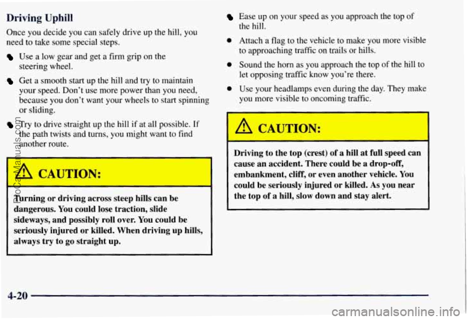 CHEVROLET SUBURBAN 1997 Owners Manual Driving Uphill
Once you decide you can safely drive up the hill, you
need to take some special steps.
Use a low gear and get a firm grip on the
steering wheel.
Get a smooth start up CHEVROLET SUBURBAN 1997 Owners Manual Driving Uphill
Once you decide you can safely drive up the hill, you
need to take some special steps.
Use a low gear and get a firm grip on the
steering wheel.
Get a smooth start up